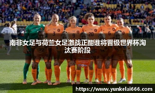 南非女足与荷兰女足激战正酣谁将晋级世界杯淘汰赛阶段