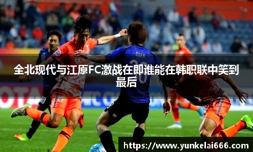 全北现代与江原FC激战在即谁能在韩职联中笑到最后